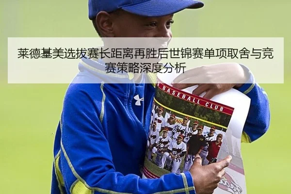 莱德基美选拔赛长距离再胜后世锦赛单项取舍与竞赛策略深度分析