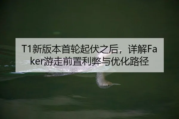T1新版本首轮起伏之后，详解Faker游走前置利弊与优化路径