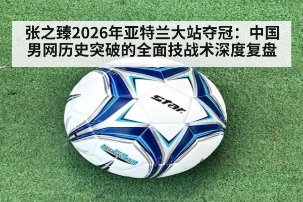 张之臻2026年亚特兰大站夺冠：中国男网历史突破的全面技战术深度复盘